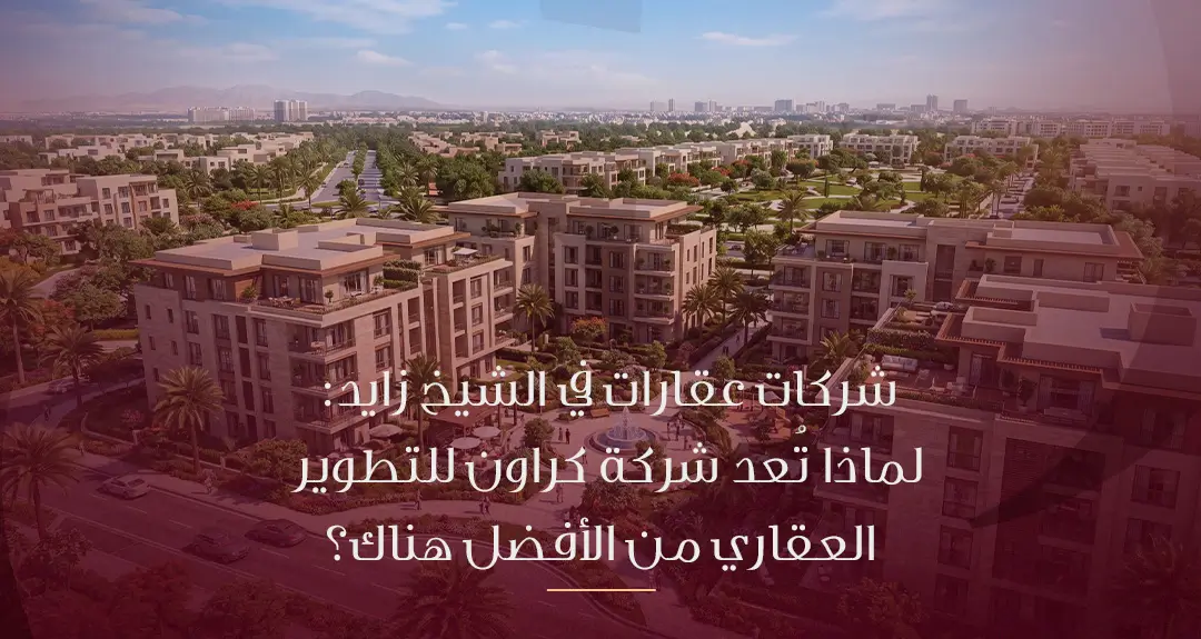 شركات عقارات في الشيخ زايد لماذا تُعد شركة كراون للتطوير العقاري من الأفضل هناك