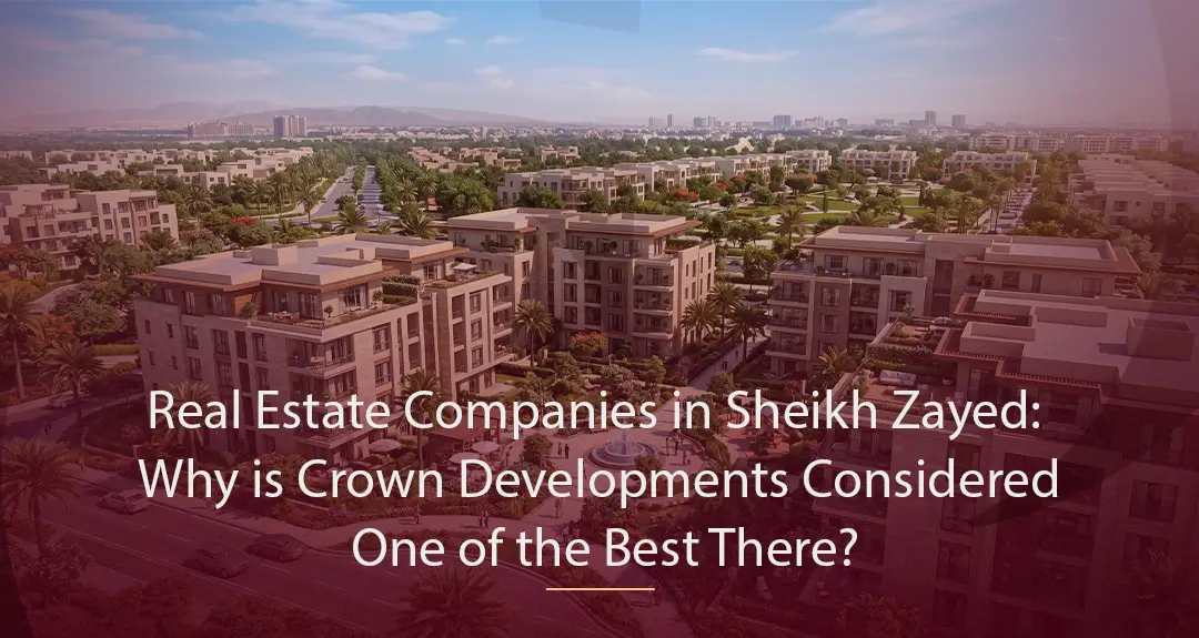 Real Estate Companies in Sheikh Zayed: Why is Crown Developments Considered One of the Best There?